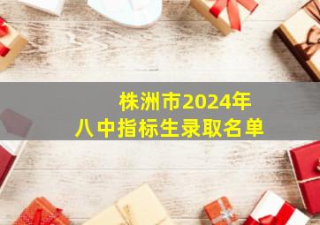 株洲市2024年八中指标生录取名单