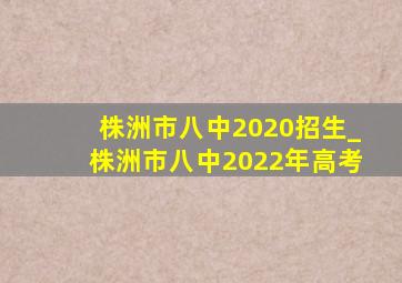 株洲市八中2020招生_株洲市八中2022年高考