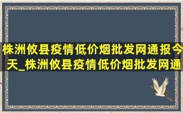 株洲攸县疫情(低价烟批发网)通报今天_株洲攸县疫情(低价烟批发网)通告