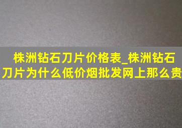 株洲钻石刀片价格表_株洲钻石刀片为什么(低价烟批发网)上那么贵