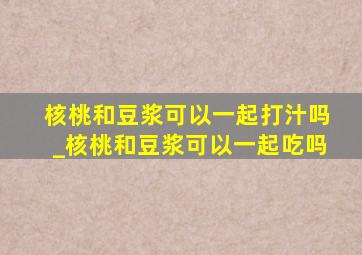 核桃和豆浆可以一起打汁吗_核桃和豆浆可以一起吃吗