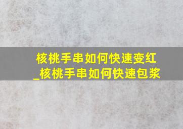 核桃手串如何快速变红_核桃手串如何快速包浆