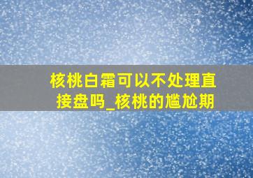 核桃白霜可以不处理直接盘吗_核桃的尴尬期