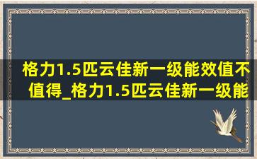 格力1.5匹云佳新一级能效值不值得_格力1.5匹云佳新一级能效