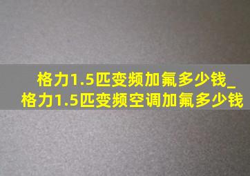 格力1.5匹变频加氟多少钱_格力1.5匹变频空调加氟多少钱