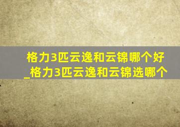 格力3匹云逸和云锦哪个好_格力3匹云逸和云锦选哪个