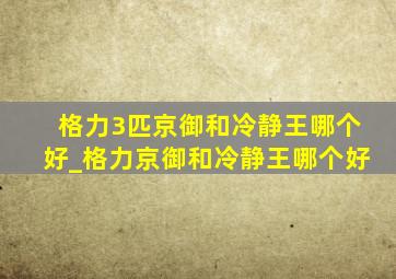 格力3匹京御和冷静王哪个好_格力京御和冷静王哪个好