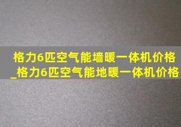 格力6匹空气能墙暖一体机价格_格力6匹空气能地暖一体机价格