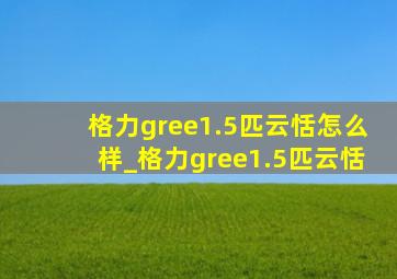 格力gree1.5匹云恬怎么样_格力gree1.5匹云恬