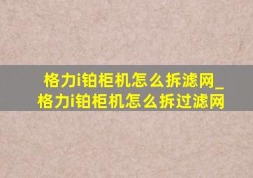 格力i铂柜机怎么拆滤网_格力i铂柜机怎么拆过滤网