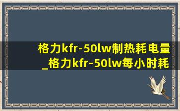 格力kfr-50lw制热耗电量_格力kfr-50lw每小时耗电是多少