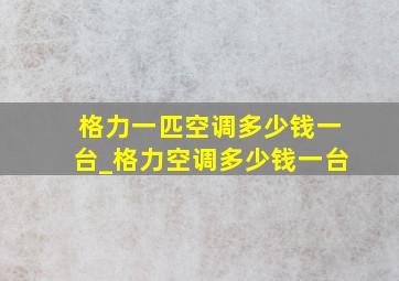 格力一匹空调多少钱一台_格力空调多少钱一台