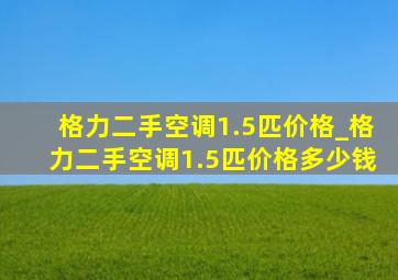 格力二手空调1.5匹价格_格力二手空调1.5匹价格多少钱