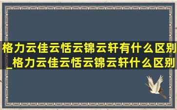 格力云佳云恬云锦云轩有什么区别_格力云佳云恬云锦云轩什么区别