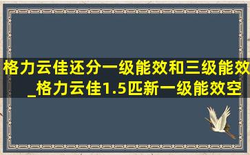 格力云佳还分一级能效和三级能效_格力云佳1.5匹新一级能效空调