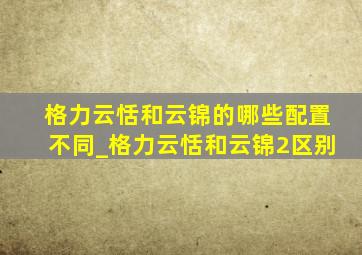 格力云恬和云锦的哪些配置不同_格力云恬和云锦2区别