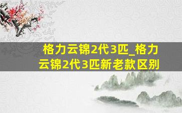 格力云锦2代3匹_格力云锦2代3匹新老款区别