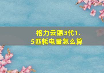 格力云锦3代1.5匹耗电量怎么算