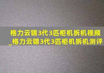 格力云锦3代3匹柜机拆机视频_格力云锦3代3匹柜机拆机测评