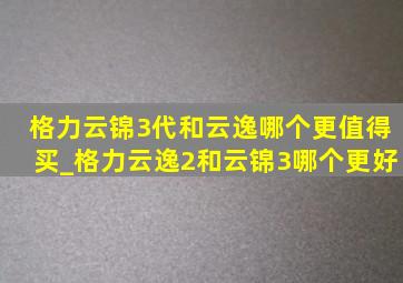 格力云锦3代和云逸哪个更值得买_格力云逸2和云锦3哪个更好