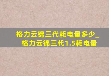 格力云锦三代耗电量多少_格力云锦三代1.5耗电量