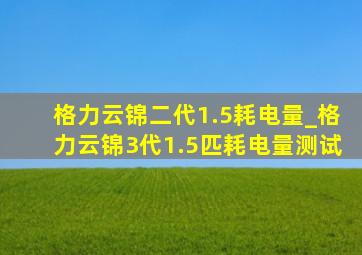 格力云锦二代1.5耗电量_格力云锦3代1.5匹耗电量测试