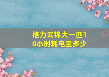 格力云锦大一匹10小时耗电量多少