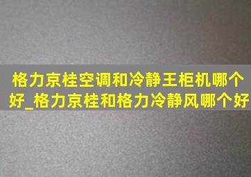 格力京桂空调和冷静王柜机哪个好_格力京桂和格力冷静风哪个好