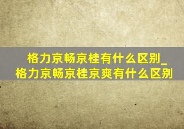 格力京畅京桂有什么区别_格力京畅京桂京爽有什么区别