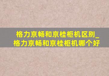 格力京畅和京桂柜机区别_格力京畅和京桂柜机哪个好