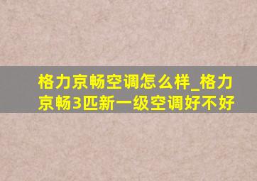 格力京畅空调怎么样_格力京畅3匹新一级空调好不好