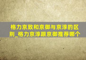 格力京致和京御与京淳的区别_格力京淳跟京御推荐哪个