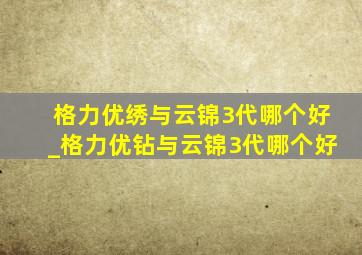 格力优绣与云锦3代哪个好_格力优钻与云锦3代哪个好