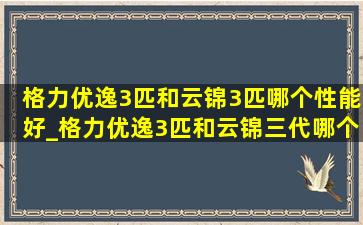 格力优逸3匹和云锦3匹哪个性能好_格力优逸3匹和云锦三代哪个好