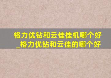 格力优钻和云佳挂机哪个好_格力优钻和云佳的哪个好