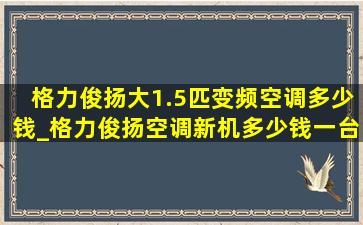 格力俊扬大1.5匹变频空调多少钱_格力俊扬空调新机多少钱一台