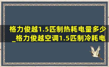 格力俊越1.5匹制热耗电量多少_格力俊越空调1.5匹制冷耗电多少