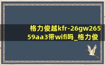 格力俊越kfr-26gw26559aa3带wifi吗_格力俊越kfr-26gw空调