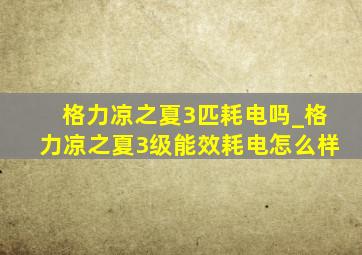 格力凉之夏3匹耗电吗_格力凉之夏3级能效耗电怎么样