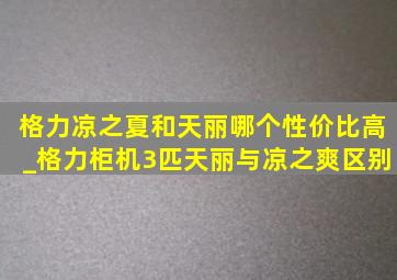 格力凉之夏和天丽哪个性价比高_格力柜机3匹天丽与凉之爽区别