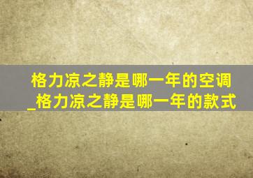 格力凉之静是哪一年的空调_格力凉之静是哪一年的款式