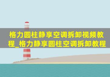 格力圆柱静享空调拆卸视频教程_格力静享圆柱空调拆卸教程