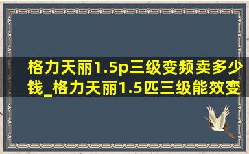 格力天丽1.5p三级变频卖多少钱_格力天丽1.5匹三级能效变频多少钱