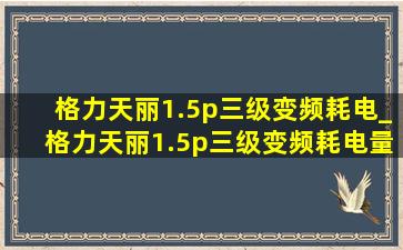 格力天丽1.5p三级变频耗电_格力天丽1.5p三级变频耗电量