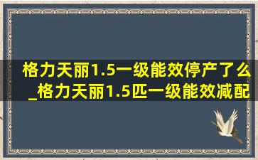 格力天丽1.5一级能效停产了么_格力天丽1.5匹一级能效减配了吗