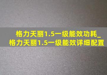 格力天丽1.5一级能效功耗_格力天丽1.5一级能效详细配置