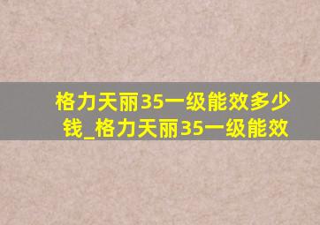 格力天丽35一级能效多少钱_格力天丽35一级能效