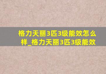 格力天丽3匹3级能效怎么样_格力天丽3匹3级能效