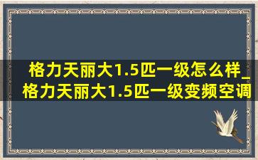 格力天丽大1.5匹一级怎么样_格力天丽大1.5匹一级变频空调型号