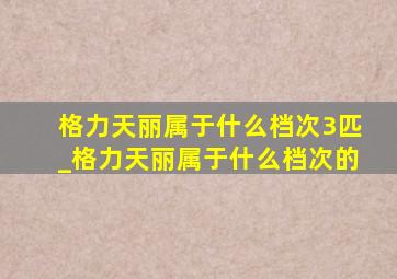 格力天丽属于什么档次3匹_格力天丽属于什么档次的